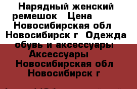 Нарядный женский ремешок › Цена ­ 899 - Новосибирская обл., Новосибирск г. Одежда, обувь и аксессуары » Аксессуары   . Новосибирская обл.,Новосибирск г.